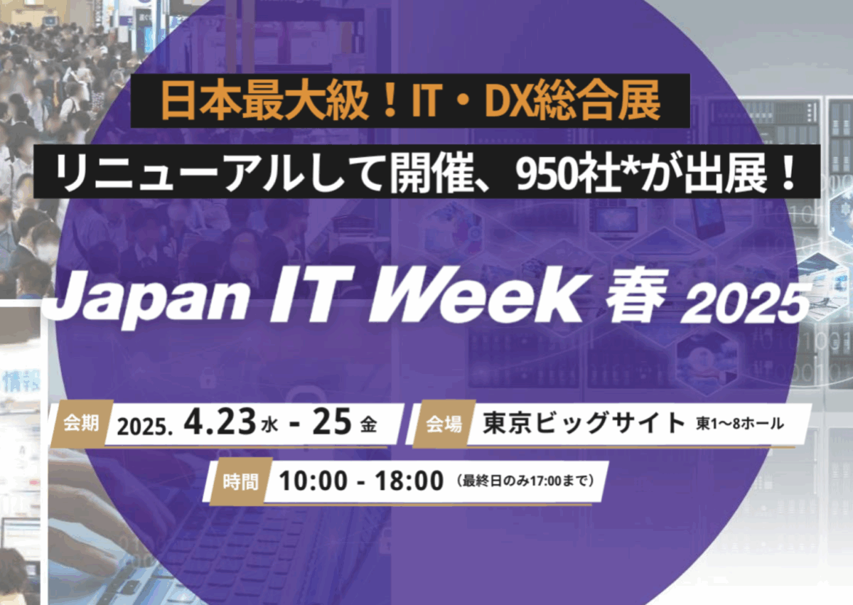 【展示会に出展します】 2025.4.23(水)〜25(金)@東京ビッグサイト Japan IT Week春 【ブース番号:45-13】 【展示会に出展します】 2025.4.23(水)〜25(金)@東京ビッグサイト Japan IT Week春 【ブース番号:45-13】